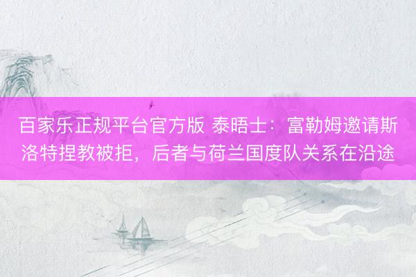 百家乐正规平台官方版 泰晤士：富勒姆邀请斯洛特捏教被拒，后者与荷兰国度队关系在沿途