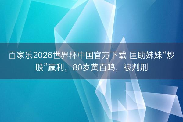 百家乐2026世界杯中国官方下载 匡助妹妹“炒股”赢利，80岁黄百鸣，被判刑