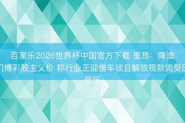 百家乐2026世界杯中国官方下载 里昂：降澳门博彩股主义价 称行业正迎慢车谈且解放现款流受压