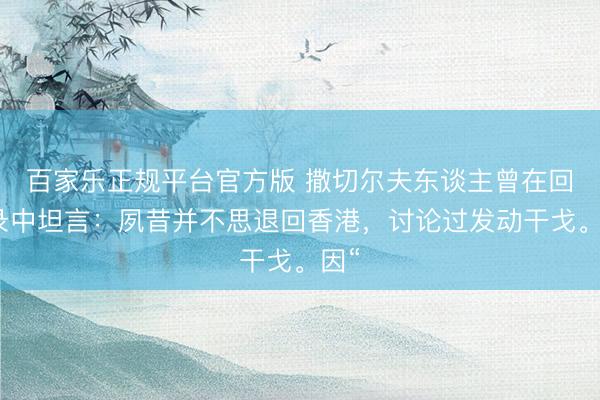 百家乐正规平台官方版 撒切尔夫东谈主曾在回忆录中坦言：夙昔并不思退回香港，讨论过发动干戈。因“