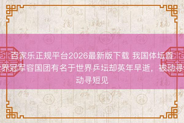 百家乐正规平台2026最新版下载 我国体坛首个世界冠军容国团有名于世界乒坛却英年早逝，被动寻短见