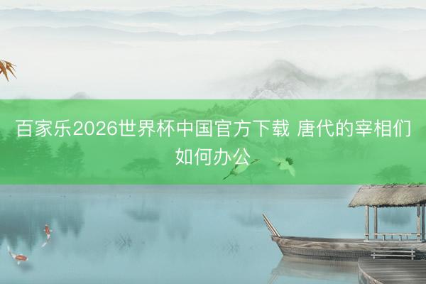 百家乐2026世界杯中国官方下载 唐代的宰相们如何办公