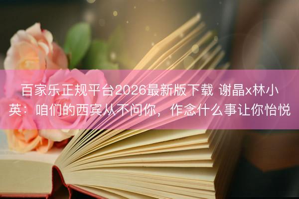 百家乐正规平台2026最新版下载 谢晶x林小英：咱们的西宾从不问你，作念什么事让你怡悦