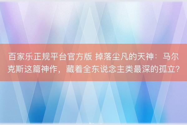 百家乐正规平台官方版 掉落尘凡的天神：马尔克斯这篇神作，藏着全东说念主类最深的孤立？