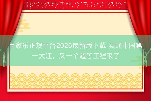 百家乐正规平台2026最新版下载 买通中国第一大江，又一个超等工程来了