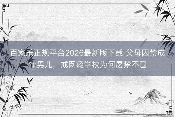 百家乐正规平台2026最新版下载 父母囚禁成年男儿,戒网瘾学校为何屡禁不啻