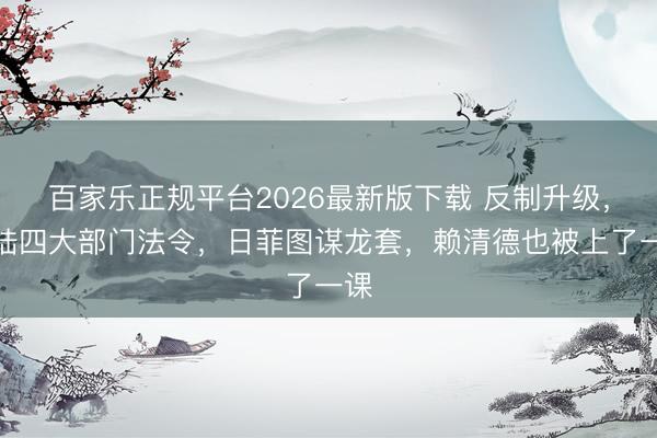 百家乐正规平台2026最新版下载 反制升级，大陆四大部门法令，日菲图谋龙套，赖清德也被上了一课