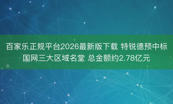 百家乐正规平台2026最新版下载 特锐德预中标国网三大区域名堂 总金额约2.78亿元