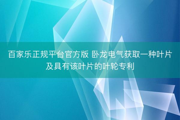 百家乐正规平台官方版 卧龙电气获取一种叶片及具有该叶片的叶轮专利