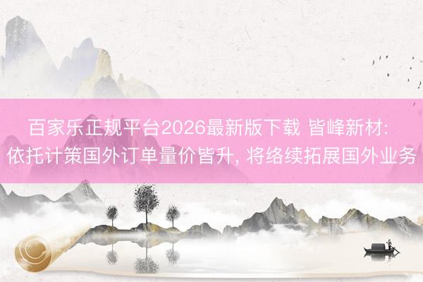 百家乐正规平台2026最新版下载 皆峰新材: 依托计策国外订单量价皆升， 将络续拓展国外业务