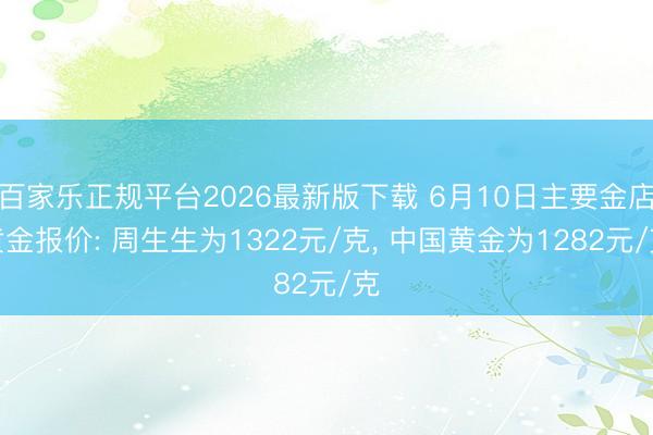 百家乐正规平台2026最新版下载 6月10日主要金店黄金报价: 周生生为1322元/克， 中国黄金为1282元/克
