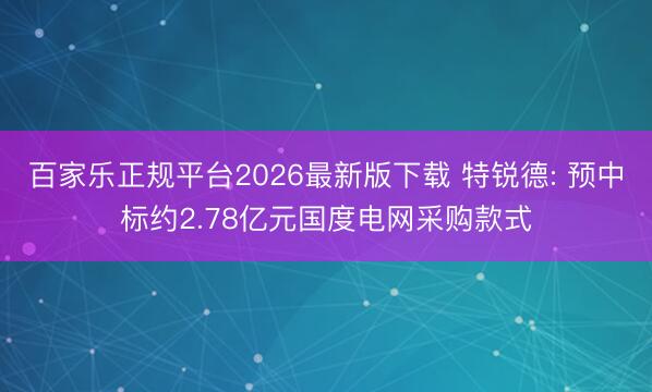 百家乐正规平台2026最新版下载 特锐德: 预中标约2.78亿元国度电网采购款式