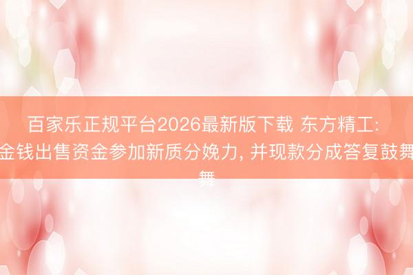百家乐正规平台2026最新版下载 东方精工: 金钱出售资金参加新质分娩力， 并现款分成答复鼓舞