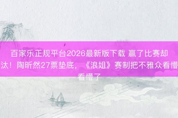 百家乐正规平台2026最新版下载 赢了比赛却淘汰！陶昕然27票垫底，《浪姐》赛制把不雅众看懵了
