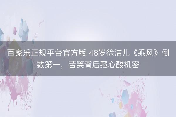 百家乐正规平台官方版 48岁徐洁儿《乘风》倒数第一，苦笑背后藏心酸机密