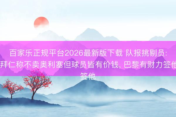 百家乐正规平台2026最新版下载 队报挑剔员: 拜仁称不卖奥利塞但球员皆有价钱， 巴黎有财力签他