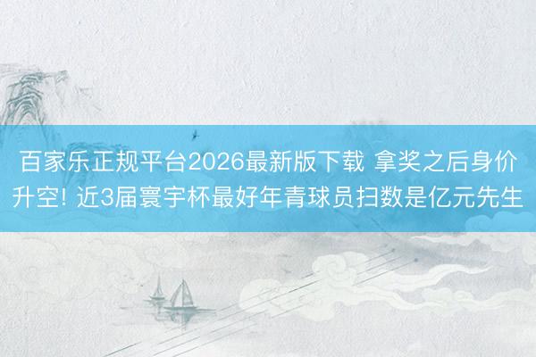 百家乐正规平台2026最新版下载 拿奖之后身价升空! 近3届寰宇杯最好年青球员扫数是亿元先生
