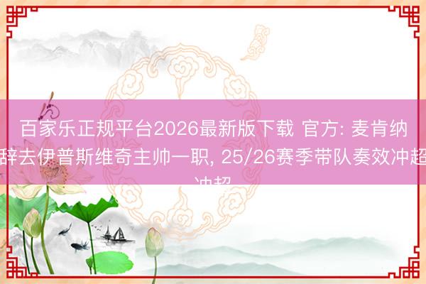 百家乐正规平台2026最新版下载 官方: 麦肯纳辞去伊普斯维奇主帅一职, 25/26赛季带队奏效冲超