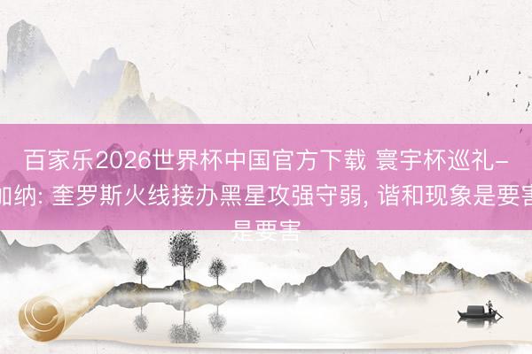 百家乐2026世界杯中国官方下载 寰宇杯巡礼-加纳: 奎罗斯火线接办黑星攻强守弱， 谐和现象是要害