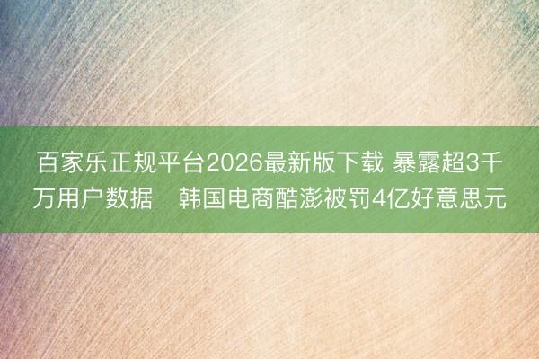 百家乐正规平台2026最新版下载 暴露超3千万用户数据　韩国电商酷澎被罚4亿好意思元
