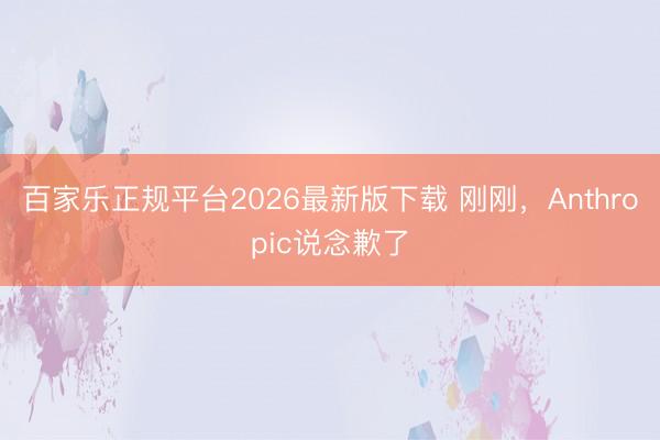百家乐正规平台2026最新版下载 刚刚，Anthropic说念歉了