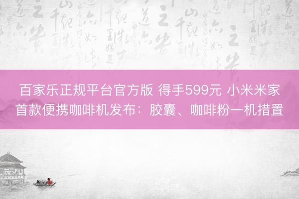 百家乐正规平台官方版 得手599元 小米米家首款便携咖啡机发布：胶囊、咖啡粉一机措置