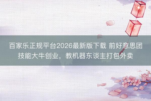 百家乐正规平台2026最新版下载 前好意思团技能大牛创业，教机器东谈主打包外卖