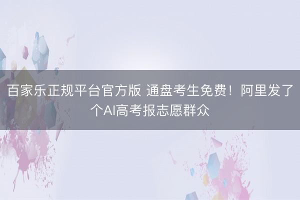 百家乐正规平台官方版 通盘考生免费！阿里发了个AI高考报志愿群众