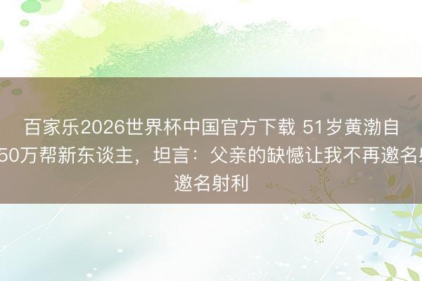 百家乐2026世界杯中国官方下载 51岁黄渤自掏150万帮新东谈主，坦言：父亲的缺憾让我不再邀名射利