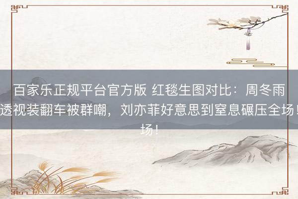 百家乐正规平台官方版 红毯生图对比:周冬雨透视装翻车被群嘲,刘亦菲好意思到窒息碾压全场!
