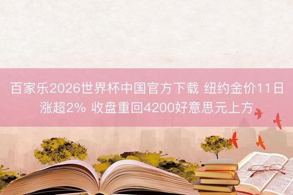 百家乐2026世界杯中国官方下载 纽约金价11日涨超2% 收盘重回4200好意思元上方