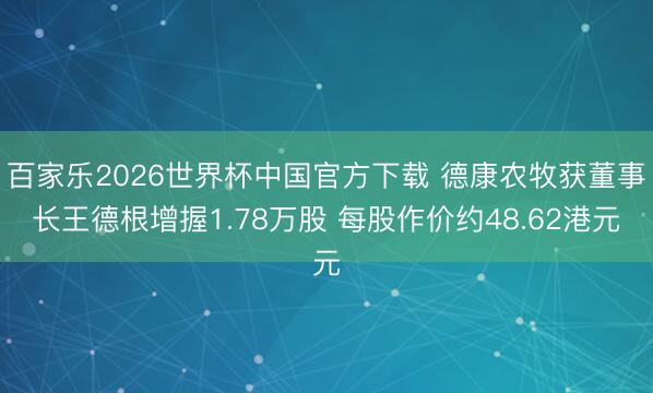 百家乐2026世界杯中国官方下载 德康农牧获董事长王德根增握1.78万股 每股作价约48.62港元