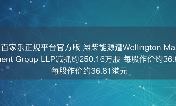 百家乐正规平台官方版 潍柴能源遭Wellington Management Group LLP减抓约250.16万股 每股作价约36.81港元