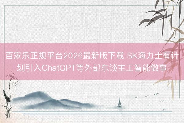 百家乐正规平台2026最新版下载 SK海力士有计划引入ChatGPT等外部东谈主工智能做事