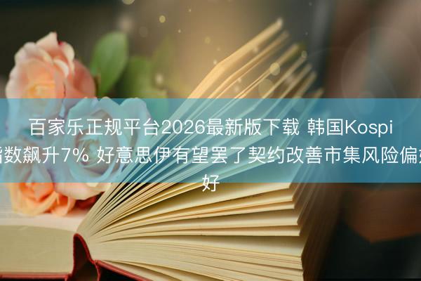 百家乐正规平台2026最新版下载 韩国Kospi指数飙升7% 好意思伊有望罢了契约改善市集风险偏好