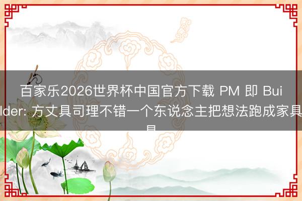 百家乐2026世界杯中国官方下载 PM 即 Builder: 方丈具司理不错一个东说念主把想法跑成家具