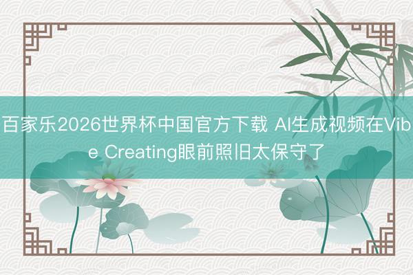 百家乐2026世界杯中国官方下载 AI生成视频在Vibe Creating眼前照旧太保守了