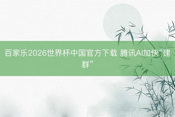 百家乐2026世界杯中国官方下载 腾讯AI加快“建群”