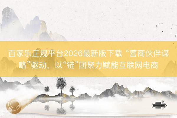 百家乐正规平台2026最新版下载 “营商伙伴谋略”驱动，以“链”团聚力赋能互联网电商