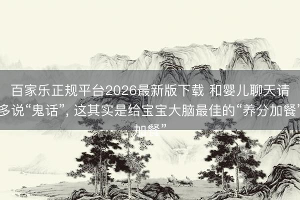 百家乐正规平台2026最新版下载 和婴儿聊天请多说“鬼话”， 这其实是给宝宝大脑最佳的“养分加餐”