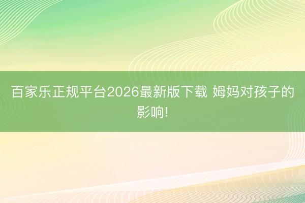 百家乐正规平台2026最新版下载 姆妈对孩子的影响!