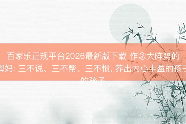 百家乐正规平台2026最新版下载 作念大阵势的姆妈: 三不说、三不帮、三不惯, 养出内心丰盈的孩子