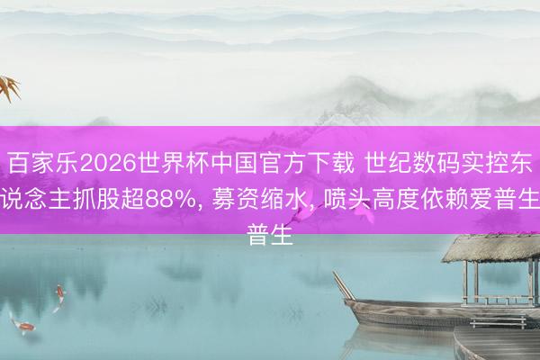 百家乐2026世界杯中国官方下载 世纪数码实控东说念主抓股超88%， 募资缩水， 喷头高度依赖爱普生