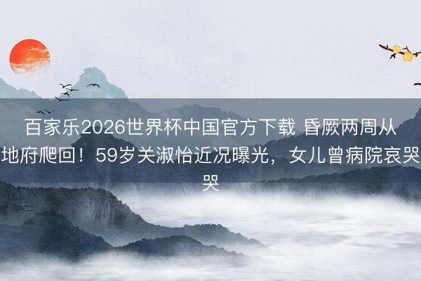 百家乐2026世界杯中国官方下载 昏厥两周从地府爬回！59岁关淑怡近况曝光，女儿曾病院哀哭