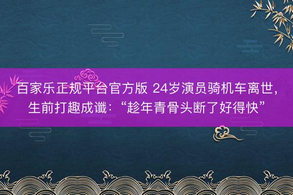 百家乐正规平台官方版 24岁演员骑机车离世，生前打趣成谶：“趁年青骨头断了好得快”