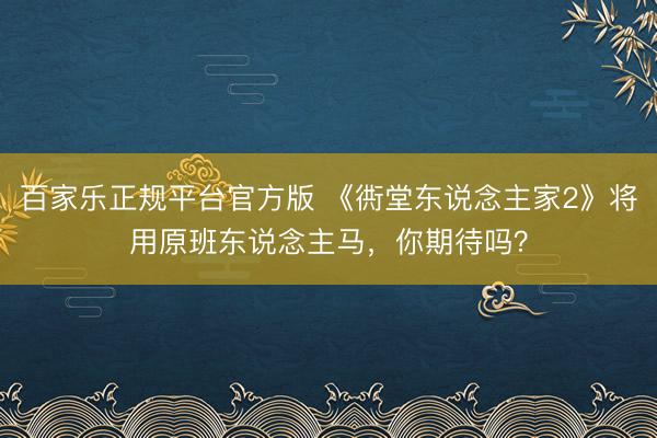 百家乐正规平台官方版 《衖堂东说念主家2》将用原班东说念主马，你期待吗？