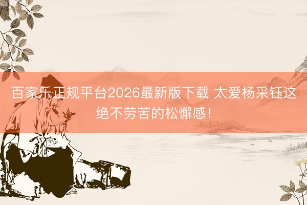 百家乐正规平台2026最新版下载 太爱杨采钰这绝不劳苦的松懈感!