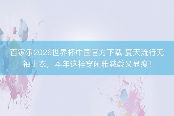 百家乐2026世界杯中国官方下载 夏天流行无袖上衣，本年这样穿闲雅减龄又显瘦！