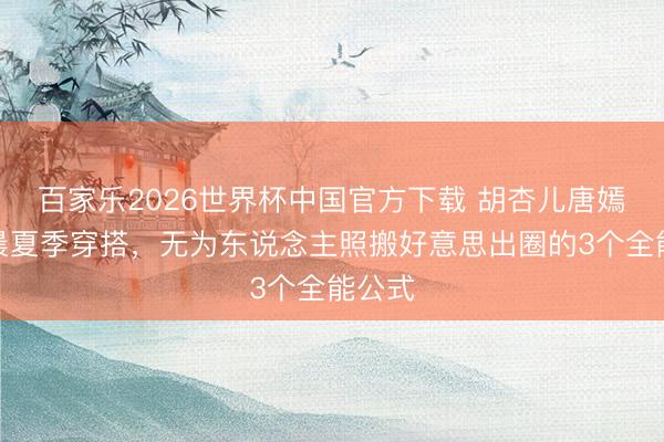 百家乐2026世界杯中国官方下载 胡杏儿唐嫣张碧晨夏季穿搭，无为东说念主照搬好意思出圈的3个全能公式