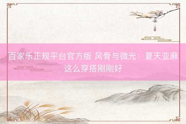 百家乐正规平台官方版 风骨与微光：夏天亚麻这么穿搭刚刚好